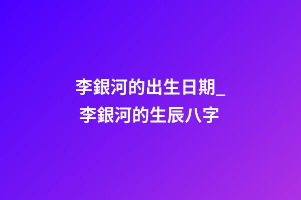 李銀河的出生日期_ 李銀河的生辰八字